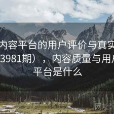 探讨内容平台的用户评价与真实体验（第3981期），内容质量与用户体验平台是什么