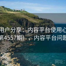真实用户分享：内容平台使用心得（第4557期），内容平台问题