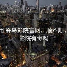 反复用 蜂鸟影院官网，顺不顺，蜂鸟影院有毒吗