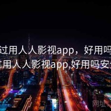 折腾过用人人影视app，好用吗，折腾过用人人影视app,好用吗安全吗
