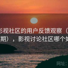 围绕影视社区的用户反馈观察（第3739期），影视讨论社区哪个好