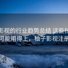 柚子影视的行业趋势总结 这些技巧你可能用得上，柚子影视注册