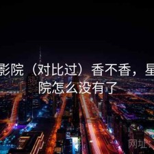 星辰影院（对比过）香不香，星辰影院怎么没有了