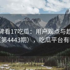 从口碑看17吃瓜：用户观点与趋势解读（第4443期），吃瓜平台有哪些