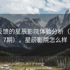 基于反馈的星辰影院体验分析（第3687期），星辰影院怎么样