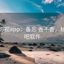 柚子影视app：备忘 香不香，柚子影吧软件