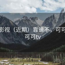 可可影视（近期）靠谱不，可可视频可可tv