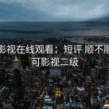 可可影视在线观看：短评 顺不顺，可可影视二级