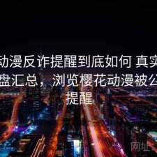 樱花动漫反诈提醒到底如何 真实反馈与复盘汇总，浏览樱花动漫被公安局提醒
