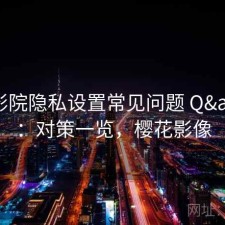 樱花影院隐私设置常见问题 Q&A：对策一览，樱花影像