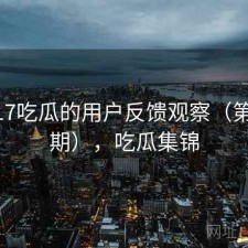 围绕17吃瓜的用户反馈观察（第2739期），吃瓜集锦