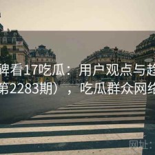 从口碑看17吃瓜：用户观点与趋势解读（第2283期），吃瓜群众网络新词