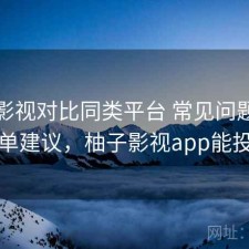 柚子影视对比同类平台 常见问题差异与清单建议，柚子影视app能投屏吗