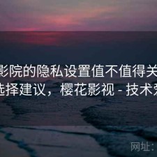 樱花影院的隐私设置值不值得关注 总结与选择建议，樱花影视 - 技术爱好者