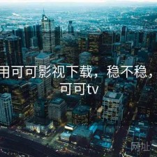 近期用可可影视下载，稳不稳，下载可可tv