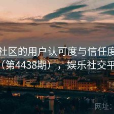 娱乐社区的用户认可度与信任度分析（第4438期），娱乐社交平台