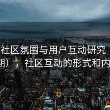 17c的社区氛围与用户互动研究（第988期），社区互动的形式和内容