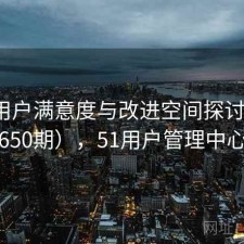 51网用户满意度与改进空间探讨（第3650期），51用户管理中心