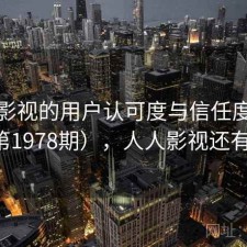 人人影视的用户认可度与信任度分析（第1978期），人人影视还有效吗