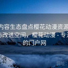 聚焦内容生态盘点樱花动漫资源更新 攻略与改进空间，樱花动漫 - 专注动漫的门户网