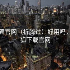 茶杯狐官网（折腾过）好用吗，茶杯狐下载官网