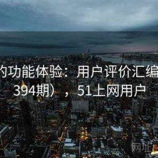 51网的功能体验：用户评价汇编（第4394期），51上网用户