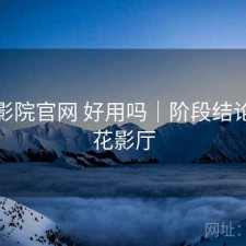 樱花影院官网 好用吗｜阶段结论，樱花影厅