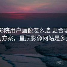 星辰影院用户画像怎么选 更合理的技巧方案，星辰影像网站是多少
