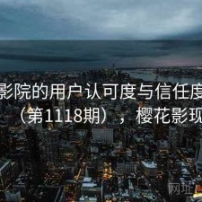 樱花影院的用户认可度与信任度分析（第1118期），樱花影现