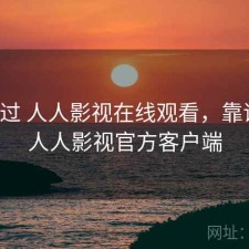 对比过 人人影视在线观看，靠谱不，人人影视官方客户端