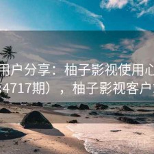 真实用户分享：柚子影视使用心得（第4717期），柚子影视客户端