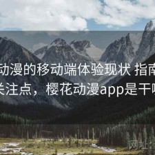 樱花动漫的移动端体验现状 指南与用户关注点，樱花动漫app是干嘛的
