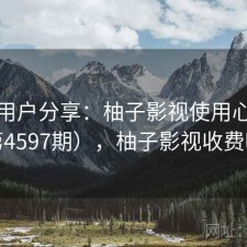 真实用户分享：柚子影视使用心得（第4597期），柚子影视收费吗