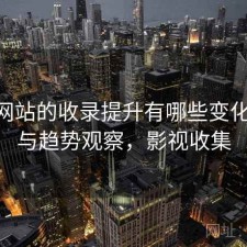 影视网站的收录提升有哪些变化 解析与趋势观察，影视收集