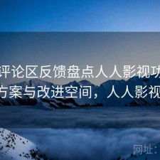 结合评论区反馈盘点人人影视功能解析 方案与改进空间，人人影视bip