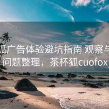 茶杯狐广告体验避坑指南 观察与常见问题整理，茶杯狐cuofox