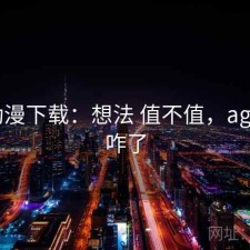 age动漫下载：想法 值不值，age动漫咋了