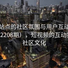 视频站点的社区氛围与用户互动研究（第2208期），短视频的互动氛围和社区文化