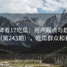 从口碑看17吃瓜：用户观点与趋势解读（第243期），吃瓜群众和看客