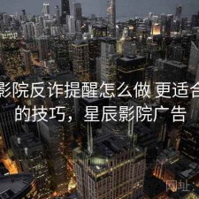 星辰影院反诈提醒怎么做 更适合新手的技巧，星辰影院广告