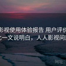 人人影视使用体验报告 用户评价与对比一文说明白，人人影视问题
