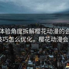 站在体验角度拆解樱花动漫的会员机制 技巧怎么优化，樱花动漫会员卡