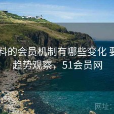 51爆料的会员机制有哪些变化 要点与趋势观察，51会员网