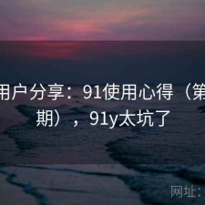 真实用户分享：91使用心得（第3557期），91y太坑了