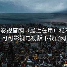 可可影视官网（最近在用）稳不稳，可可影视电视版下载官网