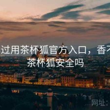 对比过用茶杯狐官方入口，香不香，茶杯狐安全吗