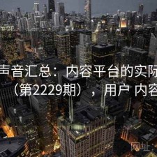 用户声音汇总：内容平台的实际表现（第2229期），用户 内容