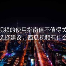 西瓜视频的使用指南值不值得关注 指南与选择建议，西瓜视频有什么功能