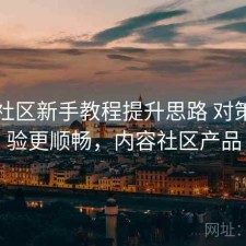 内容社区新手教程提升思路 对策让体验更顺畅，内容社区产品