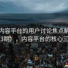 关于内容平台的用户讨论焦点解析（第933期），内容平台的核心三要素